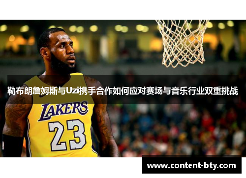 勒布朗詹姆斯与Uzi携手合作如何应对赛场与音乐行业双重挑战