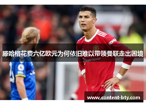 滕哈格花费六亿欧元为何依旧难以带领曼联走出困境