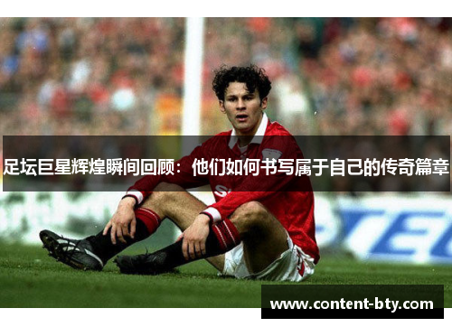 足坛巨星辉煌瞬间回顾：他们如何书写属于自己的传奇篇章