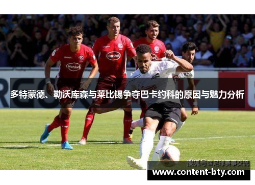 多特蒙德、勒沃库森与莱比锡争夺巴卡约科的原因与魅力分析