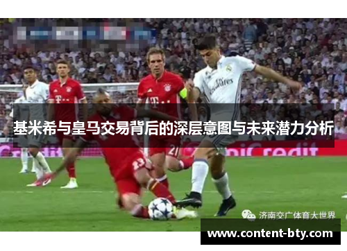 基米希与皇马交易背后的深层意图与未来潜力分析
