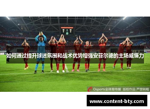 如何通过提升球迷氛围和战术优势增强安菲尔德的主场威慑力