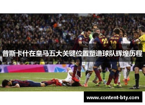 普斯卡什在皇马五大关键位置塑造球队辉煌历程