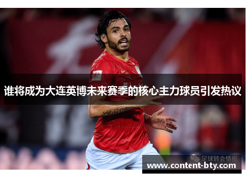 谁将成为大连英博未来赛季的核心主力球员引发热议