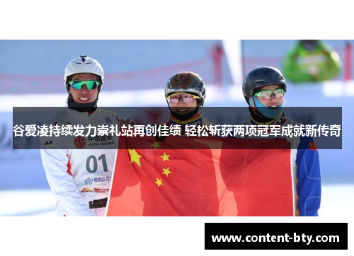 谷爱凌持续发力崇礼站再创佳绩 轻松斩获两项冠军成就新传奇