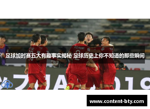 足球加时赛五大有趣事实揭秘 足球历史上你不知道的那些瞬间