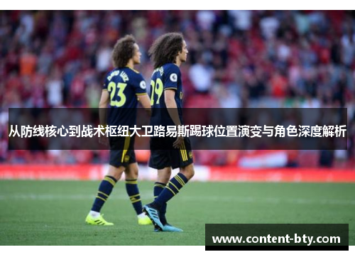 从防线核心到战术枢纽大卫路易斯踢球位置演变与角色深度解析