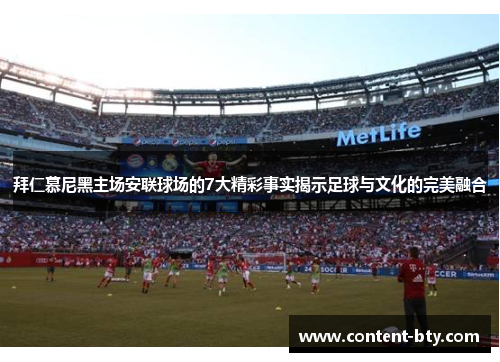 拜仁慕尼黑主场安联球场的7大精彩事实揭示足球与文化的完美融合