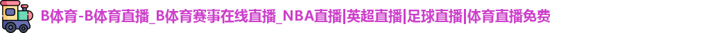 B体育-B体育直播_B体育赛事在线直播_NBA直播|英超直播|足球直播|体育直播免费